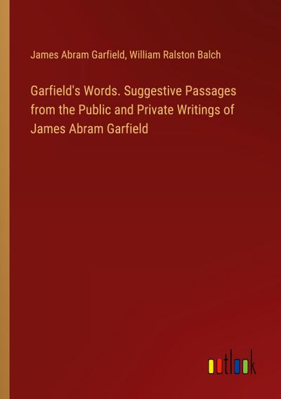 Garfield’s Words. Suggestive Passages from the Public and Private Writings of James Abram Garfield