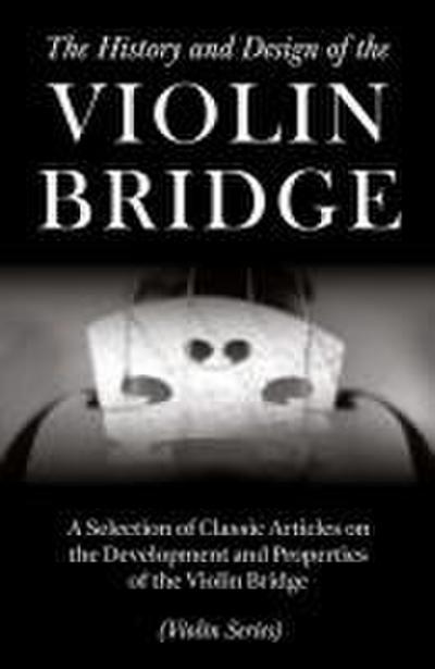The History and Design of the Violin Bridge - A Selection of Classic Articles on the Development and Properties of the Violin Bridge (Violin Series)