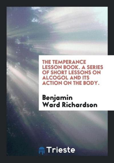 The Temperance Lesson Book. A Series of Short Lessons on Alcogol and Its Action on the Body.