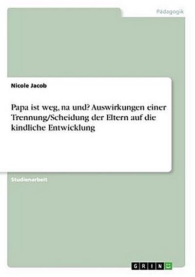 Papa ist weg, na und? Auswirkungen einer Trennung/Scheidung der Eltern auf die kindliche Entwicklung