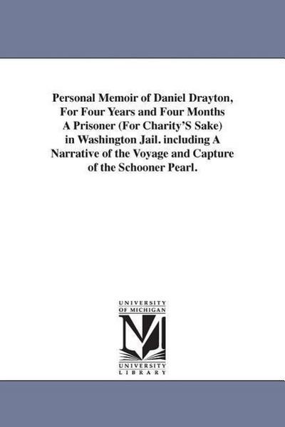 Personal Memoir of Daniel Drayton, For Four Years and Four Months A Prisoner (For Charity’S Sake) in Washington Jail. including A Narrative of the Voy