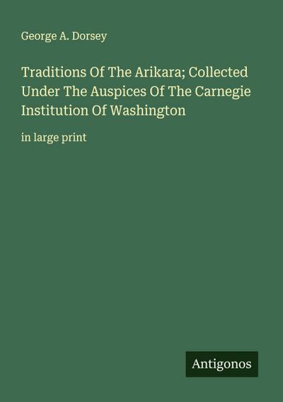 Traditions Of The Arikara; Collected Under The Auspices Of The Carnegie Institution Of Washington