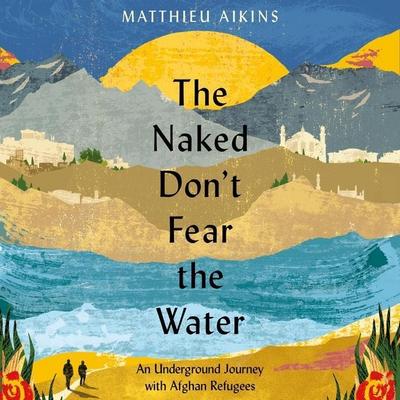 The Naked Don’t Fear the Water: An Underground Journey with Afghan Refugees