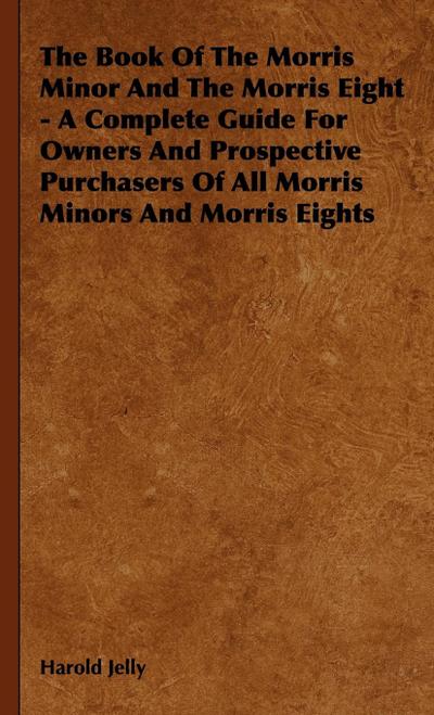 The Book of the Morris Minor and the Morris Eight - A Complete Guide for Owners and Prospective Purchasers of All Morris Minors and Morris Eights