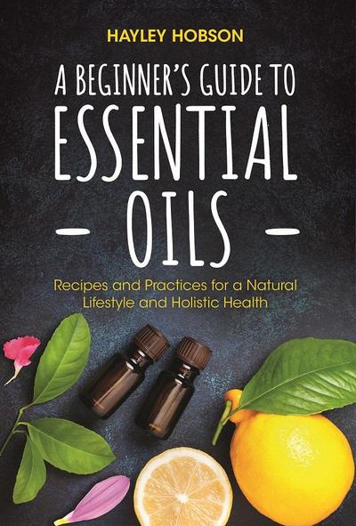 A Beginner’s Guide to Essential Oils: Recipes and Practices for a Natural Lifestyle and Holistic Health (Essential Oils Reference Guide, Aromatherapy