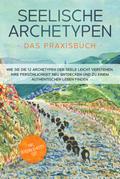 Seelische Archetypen - Das Praxisbuch: Wie Sie die 12 Archetypen der Seele leicht verstehen, Ihre Persönlichkeit neu entdecken und zu einem authentischen Leben finden | inkl. Persönlichkeitstest