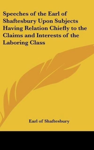 Speeches of the Earl of Shaftesbury Upon Subjects Having Relation Chiefly to the Claims and Interests of the Laboring Class