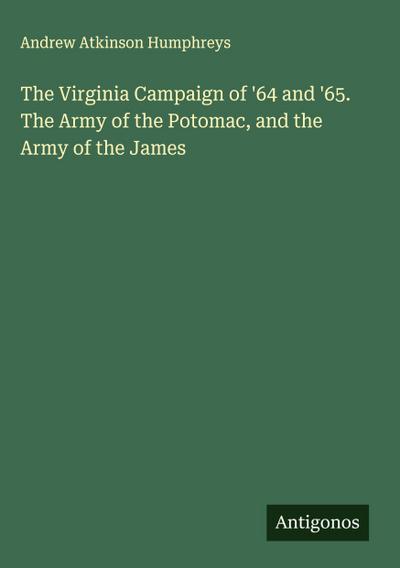 The Virginia Campaign of ’64 and ’65. The Army of the Potomac, and the Army of the James