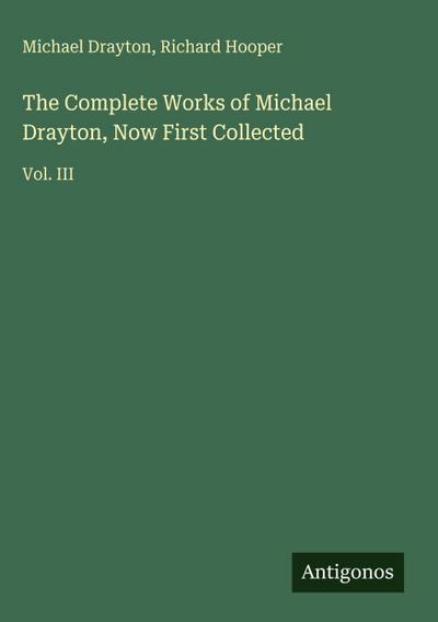 The Complete Works of Michael Drayton, Now First Collected