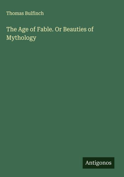 The Age of Fable. Or Beauties of Mythology
