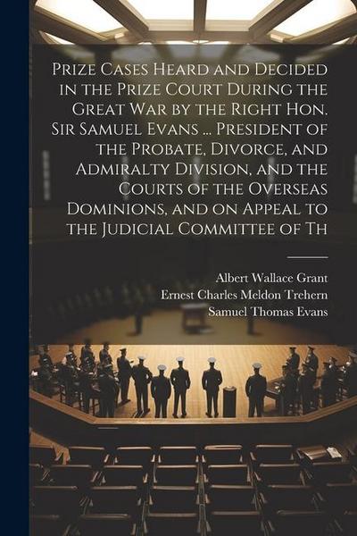 Prize Cases Heard and Decided in the Prize Court During the Great war by the Right Hon. Sir Samuel Evans ... President of the Probate, Divorce, and Ad