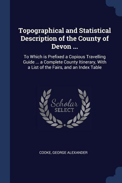 Topographical and Statistical Description of the County of Devon ...: To Which is Prefixed a Copious Travelling Guide ... a Complete County Itinerary