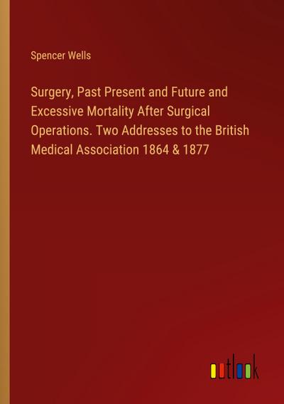 Surgery, Past Present and Future and Excessive Mortality After Surgical Operations. Two Addresses to the British Medical Association 1864 & 1877