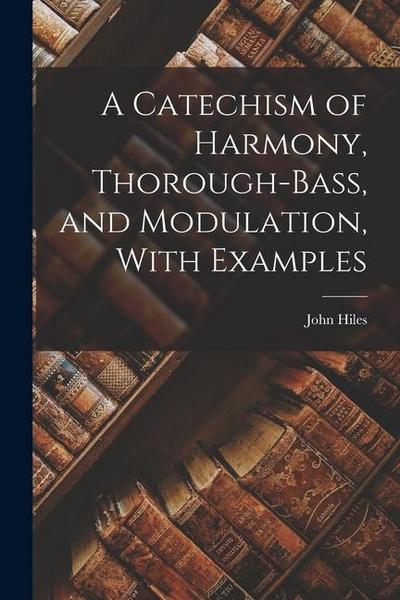 A Catechism of Harmony, Thorough-Bass, and Modulation, With Examples