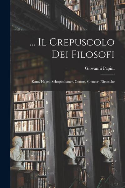 ... Il Crepuscolo Dei Filosofi: Kant, Hegel, Schopenhauer, Comte, Spencer, Nietzsche