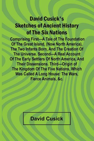 David Cusick’S Sketches Of Ancient History Of The Six Nations; Comprising First A Tale Of The Foundation Of The Great Island, (Now North America), The Two Infants Born, And The Creation Of The Universe. Second A Real Account Of The Early Settlers Of North