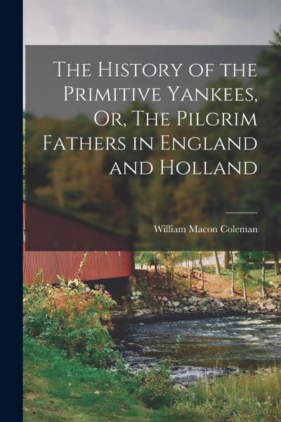 The History of the Primitive Yankees, Or, The Pilgrim Fathers in England and Holland