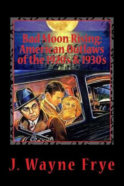 Bad Moon Rising: American Outlaws of the Roaring 1920’s and 1930’s: A Look at the Good, the Bad and the Ugly Who Defied Authority