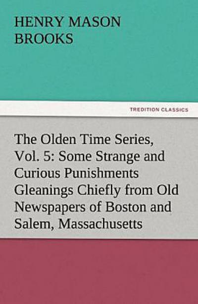 The Olden Time Series, Vol. 5: Some Strange and Curious Punishments Gleanings Chiefly from Old Newspapers of Boston and Salem, Massachusetts