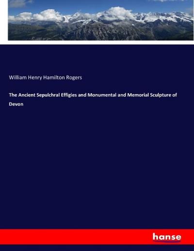 The Ancient Sepulchral Effigies and Monumental and Memorial Sculpture of Devon
