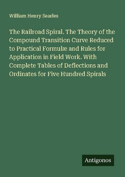 The Railroad Spiral. The Theory of the Compound Transition Curve Reduced to Practical Formulæ and Rules for Application in Field Work. With Complete Tables of Deflections and Ordinates for Five Hundred Spirals