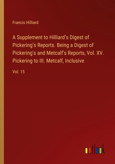A Supplement to Hilliard’s Digest of Pickering’s Reports. Being a Digest of Pickering’s and Metcalf’s Reports, Vol. XV. Pickering to III. Metcalf, Inclusive