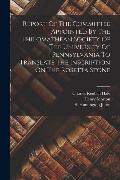 Report Of The Committee Appointed By The Philomathean Society Of The University Of Pennsylvania To Translate The Inscription On The Rosetta Stone