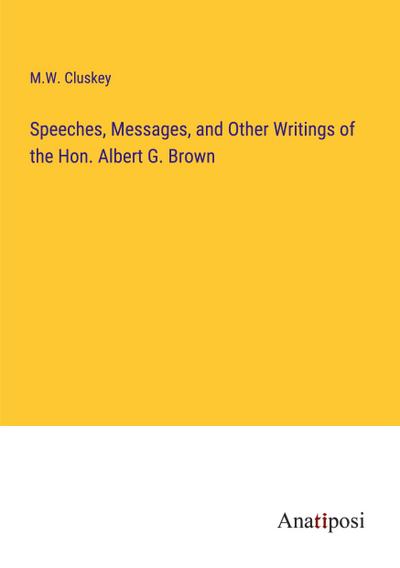 Speeches, Messages, and Other Writings of the Hon. Albert G. Brown