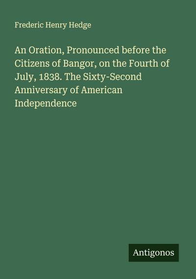 An Oration, Pronounced before the Citizens of Bangor, on the Fourth of July, 1838. The Sixty-Second Anniversary of American Independence