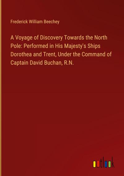 A Voyage of Discovery Towards the North Pole: Performed in His Majesty’s Ships Dorothea and Trent, Under the Command of Captain David Buchan, R.N.