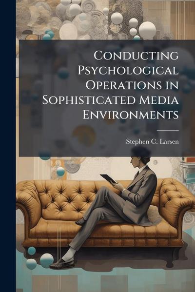Conducting Psychological Operations in Sophisticated Media Environments