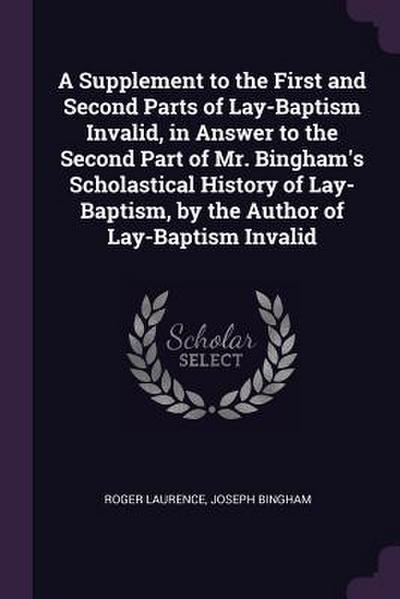 A Supplement to the First and Second Parts of Lay-Baptism Invalid, in Answer to the Second Part of Mr. Bingham’s Scholastical History of Lay-Baptism, by the Author of Lay-Baptism Invalid