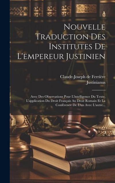 Nouvelle Traduction Des Institutes De L’empereur Justinien: Avec Des Observations Pour L’intelligence Du Texte, L’application Du Droit Français Au Dro