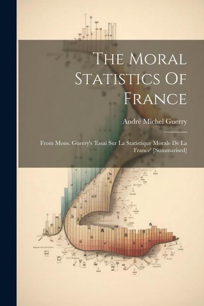 The Moral Statistics Of France: From Mons. Guerry’s ’essai Sur La Statistique Morale De La France’ [summarised]