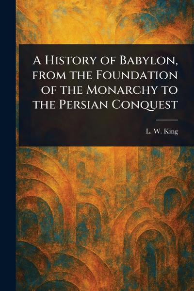 A History of Babylon, From the Foundation of the Monarchy to the Persian Conquest