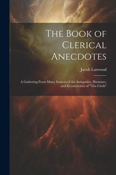 The Book of Clerical Anecdotes: A Gathering From Many Sources of the Antiquities, Humours, and Eccentricities of "The Cloth"