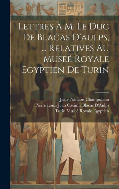 Lettres À M. Le Duc De Blacas D’aulps, ... Relatives Au Museé Royale Egyptien De Turin