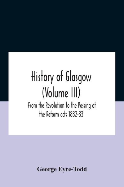 History Of Glasgow (Volume Iii); From The Revolution To The Passing Of The Reform Acts 1832-33