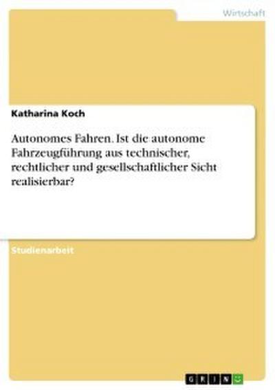 Autonomes Fahren. Ist die autonome Fahrzeugführung aus technischer, rechtlicher und gesellschaftlicher Sicht realisierbar?