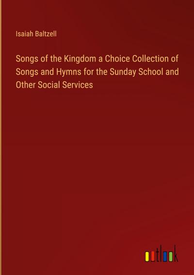 Songs of the Kingdom a Choice Collection of Songs and Hymns for the Sunday School and Other Social Services
