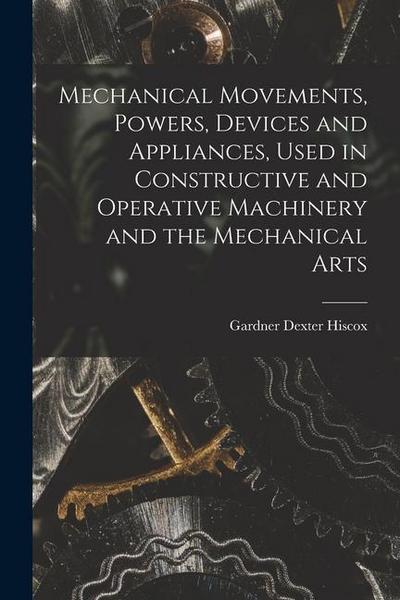 Mechanical Movements, Powers, Devices and Appliances, Used in Constructive and Operative Machinery and the Mechanical Arts