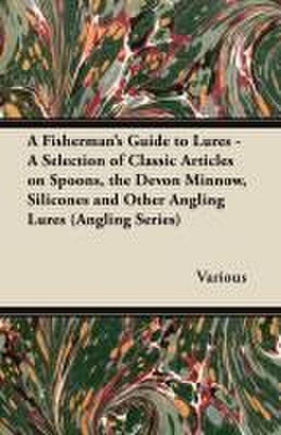 A Fisherman’s Guide to Lures - A Selection of Classic Articles on Spoons, the Devon Minnow, Silicones and Other Angling Lures (Angling Series)
