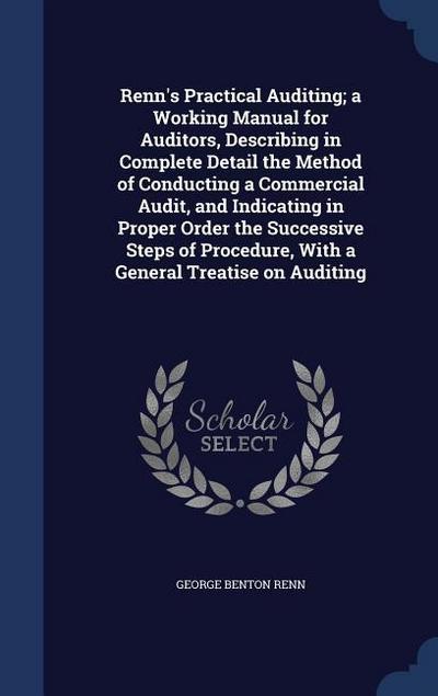 Renn’s Practical Auditing; a Working Manual for Auditors, Describing in Complete Detail the Method of Conducting a Commercial Audit, and Indicating in Proper Order the Successive Steps of Procedure, With a General Treatise on Auditing