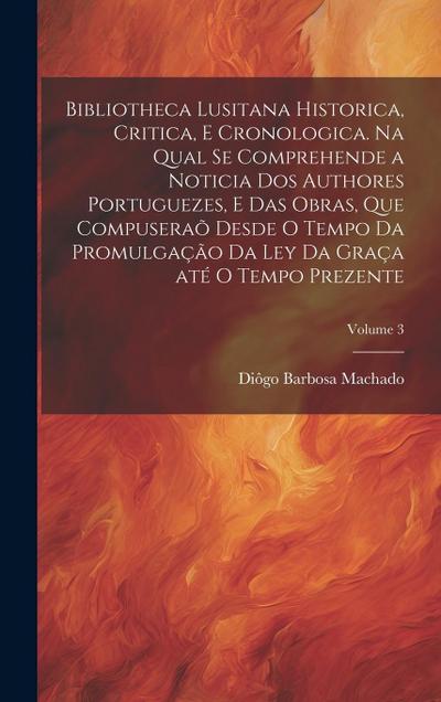 Bibliotheca lusitana historica, critica, e cronologica. Na qual se comprehende a noticia dos authores portuguezes, e das obras, que compuseraõ desde o