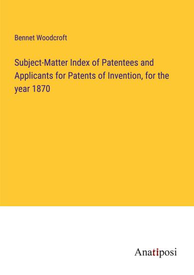 Subject-Matter Index of Patentees and Applicants for Patents of Invention, for the year 1870