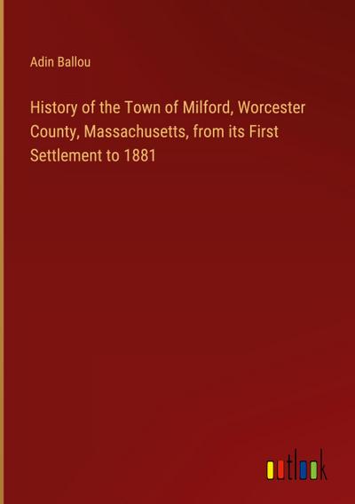 History of the Town of Milford, Worcester County, Massachusetts, from its First Settlement to 1881