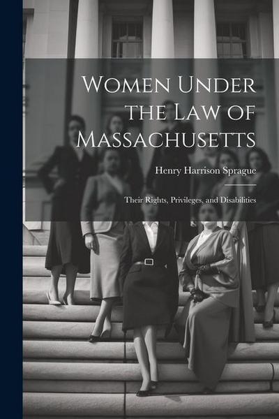 Women Under the Law of Massachusetts: Their Rights, Privileges, and Disabilities