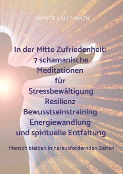 In der Mitte Zufriedenheit: 7 schamanische Meditationen für Stressbewältigung, Resilienz, Bewusstseinstraining, Energiewandlung und spirituelle Entfal