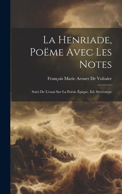 La Henriade, Poëme Avec Les Notes: Suivi De L’essai Sur La Poésie Épique. Ed. Stéréotype