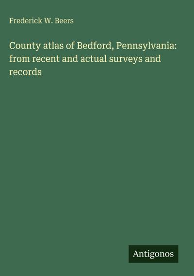 County atlas of Bedford, Pennsylvania: from recent and actual surveys and records